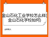 金山石化工业学校怎么样(金山石化学校如何)