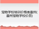 宠物学校培训价格表惠州(惠州宠物学校价目)