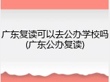 广东复读可以去公办学校吗(广东公办复读)