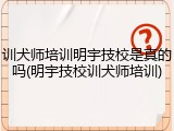 训犬师培训明宇技校是真的吗(明宇技校训犬师培训)