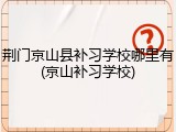 荆门京山县补习学校哪里有(京山补习学校)