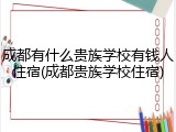 成都有什么贵族学校有钱人住宿(成都贵族学校住宿)