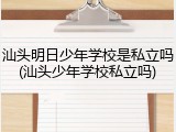 汕头明日少年学校是私立吗(汕头少年学校私立吗)