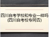 四川自考学校和专业一样吗(四川自考校专同否)