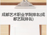 成都艺术职业学院排名(成都艺院排名)