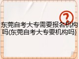 东莞自考大专需要报名机构吗(东莞自考大专要机构吗)