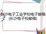 长沙电子工业学校电子邮箱(长沙电子校邮箱)