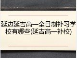 延边延吉高一全日制补习学校有哪些(延吉高一补校)