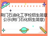 荆门石油化工学校招生简章公示(荆门石化招生简章)