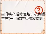 三门峡产后修复培训机构哪里有(三门峡产后修复培训)