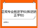 正规专业叛逆学校(叛逆矫正学校)