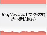 塔沟少林寺武术学校校友(少林武校校友)