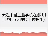 大连市轻工业学校在哪 职中招生(大连轻工校招生)