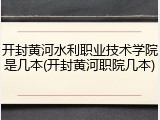 开封黄河水利职业技术学院是几本(开封黄河职院几本)
