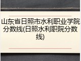 山东省日照市水利职业学院分数线(日照水利职院分数线)