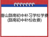 唐山路南初中补习学校学费(路南初中补校收费)