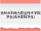 吉林水利电力职业技术学院学生(吉水职院学生)