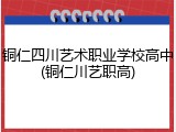 铜仁四川艺术职业学校高中(铜仁川艺职高)