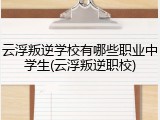 云浮叛逆学校有哪些职业中学生(云浮叛逆职校)