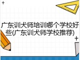 广东训犬师培训哪个学校好些(广东训犬师学校推荐)