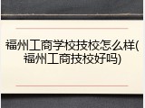 福州工商学校技校怎么样(福州工商技校好吗)