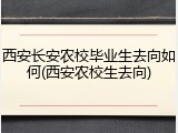 西安长安农校毕业生去向如何(西安农校生去向)