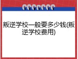 叛逆学校一般要多少钱(叛逆学校费用)