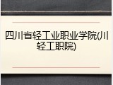 四川省轻工业职业学院(川轻工职院)