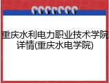 重庆水利电力职业技术学院详情(重庆水电学院)