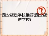 西安叛逆学校推荐(西安叛逆学校)
