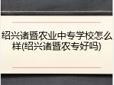 绍兴诸暨农业中专学校怎么样(绍兴诸暨农专好吗)