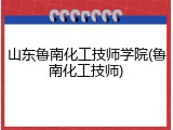 山东鲁南化工技师学院(鲁南化工技师)