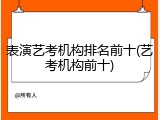 表演艺考机构排名前十(艺考机构前十)