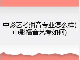 中影艺考播音专业怎么样(中影播音艺考如何)