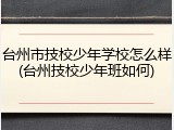 台州市技校少年学校怎么样(台州技校少年班如何)