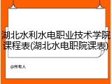 湖北水利水电职业技术学院课程表(湖北水电职院课表)