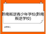 黔南叛逆青少年学校(黔南叛逆学校)