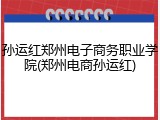 孙运红郑州电子商务职业学院(郑州电商孙运红)