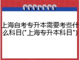 上海自考专升本需要考些什么科目("上海专升本科目")