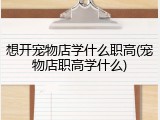 想开宠物店学什么职高(宠物店职高学什么)