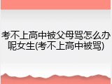考不上高中被父母骂怎么办呢女生(考不上高中被骂)
