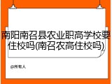 南阳南召县农业职高学校要住校吗(南召农高住校吗)