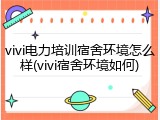 vivi电力培训宿舍环境怎么样(vivi宿舍环境如何)