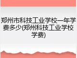 郑州市科技工业学校一年学费多少(郑州科技工业学校学费)
