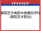 襄阳艺术类职中有哪些学校(襄阳艺术职校)