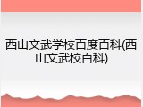 西山文武学校百度百科(西山文武校百科)