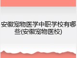 安徽宠物医学中职学校有哪些(安徽宠物医校)