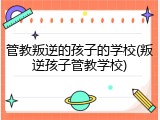 管教叛逆的孩子的学校(叛逆孩子管教学校)
