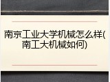 南京工业大学机械怎么样(南工大机械如何)