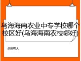 乌海海南农业中专学校哪个校区好(乌海海南农校哪好)